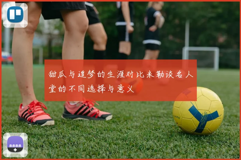 甜瓜与追梦的生涯对比米勒谈名人堂的不同选择与意义
