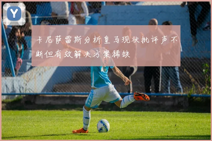 卡尼萨雷斯分析皇马现状批评声不断但有效解决方案稀缺