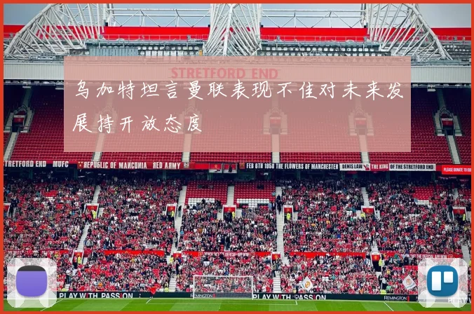 乌加特坦言曼联表现不佳对未来发展持开放态度