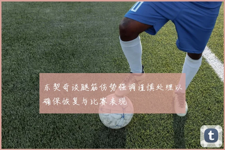 东契奇谈腿筋伤势强调谨慎处理以确保恢复与比赛表现