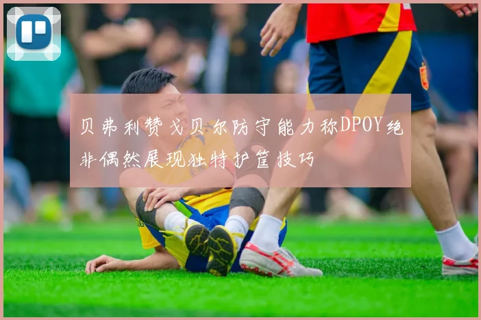 贝弗利赞戈贝尔防守能力称DPOY绝非偶然展现独特护筐技巧