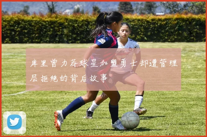 库里曾力荐球星加盟勇士却遭管理层拒绝的背后故事