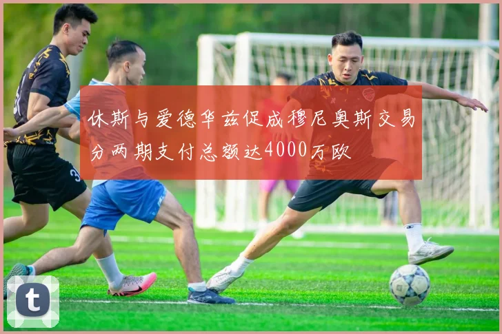 休斯与爱德华兹促成穆尼奥斯交易分两期支付总额达4000万欧