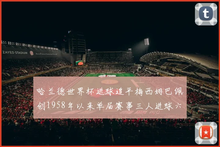 哈兰德世界杯进球追平梅西姆巴佩创1958年以来单届赛事三人进球六次新纪录