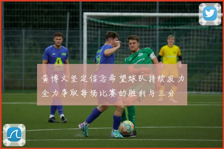 黄博文坚定信念希望球队持续发力全力争取每场比赛的胜利与三分