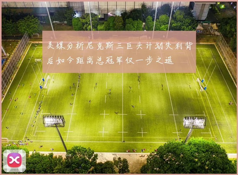 美媒分析尼克斯三巨头计划失利背后如今距离总冠军仅一步之遥