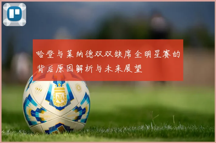 哈登与莱纳德双双缺席全明星赛的背后原因解析与未来展望