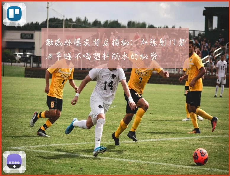 勒威林爆发背后揭秘：加练射门禁酒早睡不喝塑料瓶水的秘密