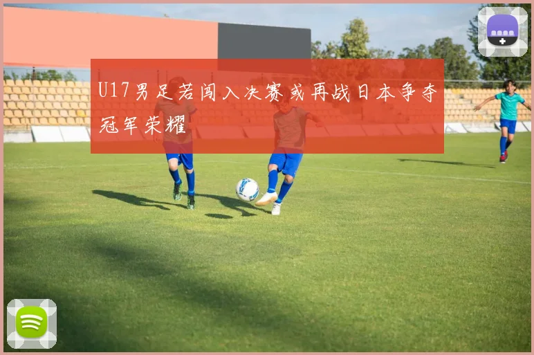 U17男足若闯入决赛或再战日本争夺冠军荣耀