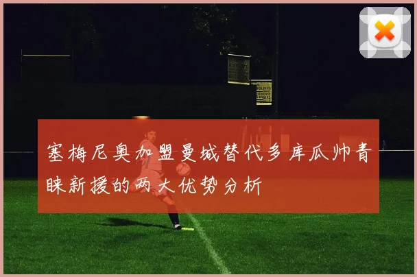 塞梅尼奥加盟曼城替代多库瓜帅青睐新援的两大优势分析