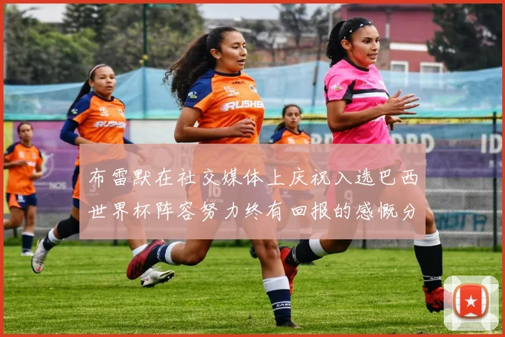 布雷默在社交媒体上庆祝入选巴西世界杯阵容努力终有回报的感慨分享