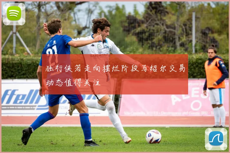 独行侠若走向摆烂阶段马绍尔交易动态值得关注