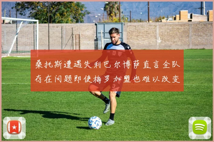 桑托斯遭遇失利巴尔博萨直言全队存在问题即使梅罗加盟也难以改变