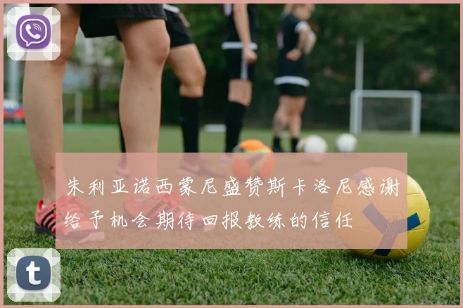 朱利亚诺西蒙尼盛赞斯卡洛尼感谢给予机会期待回报教练的信任