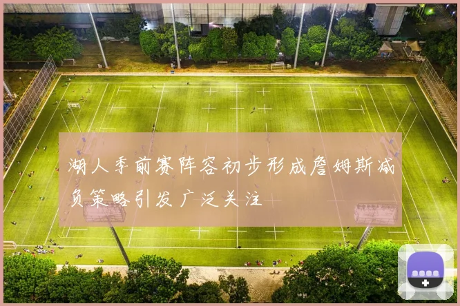 湖人季前赛阵容初步形成詹姆斯减负策略引发广泛关注