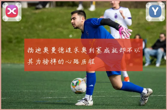 扬迪奥曼德追求奥利塞成就却不以其为榜样的心路历程