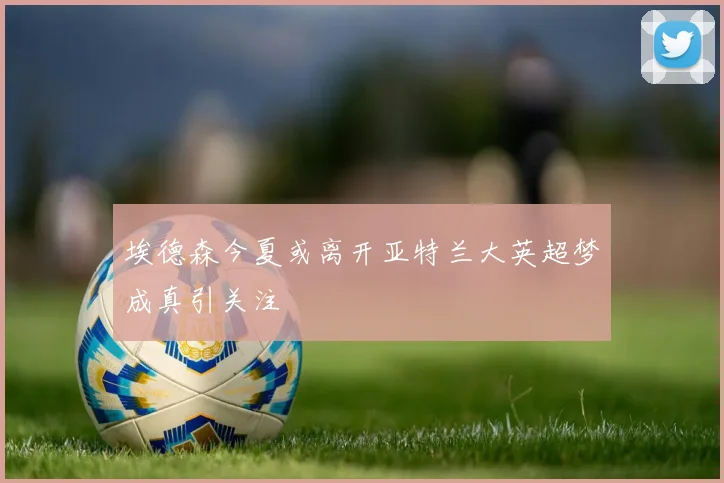 埃德森今夏或离开亚特兰大英超梦成真引关注