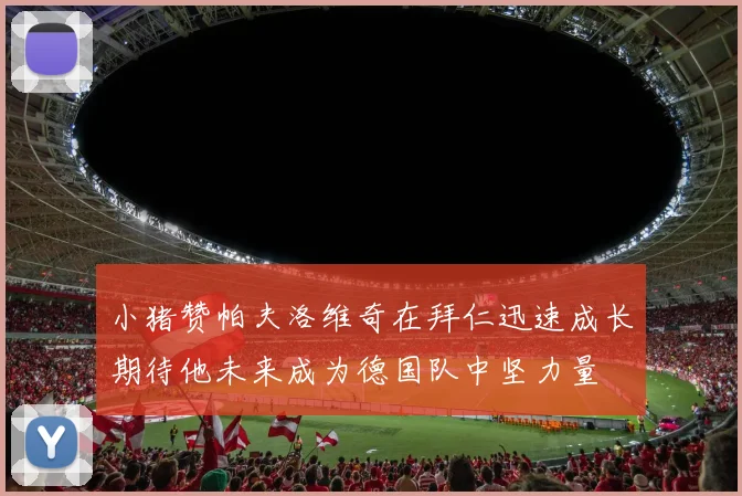 小猪赞帕夫洛维奇在拜仁迅速成长期待他未来成为德国队中坚力量