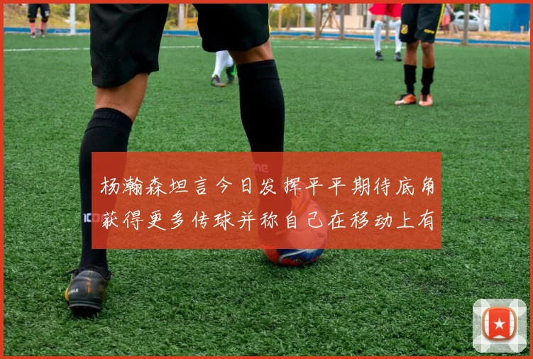 杨瀚森坦言今日发挥平平期待底角获得更多传球并称自己在移动上有所进步