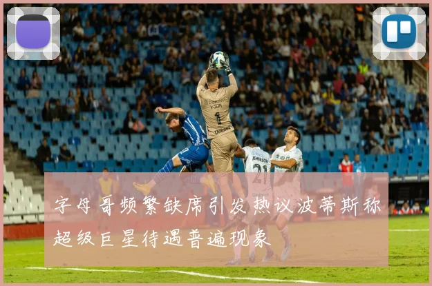 字母哥频繁缺席引发热议波蒂斯称超级巨星待遇普遍现象