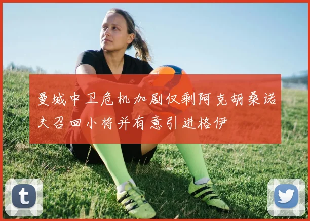 曼城中卫危机加剧仅剩阿克胡桑诺夫召回小将并有意引进格伊
