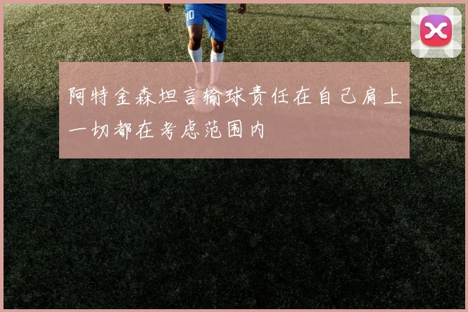 阿特金森坦言输球责任在自己肩上一切都在考虑范围内