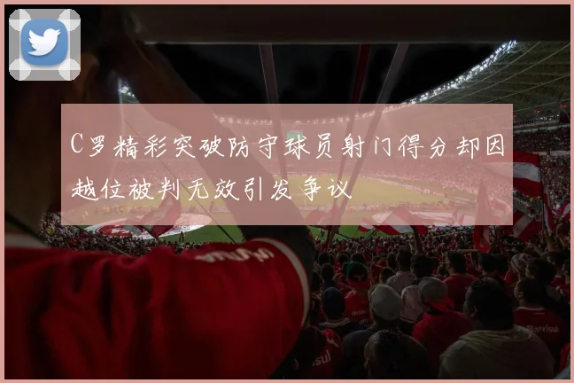 C罗精彩突破防守球员射门得分却因越位被判无效引发争议