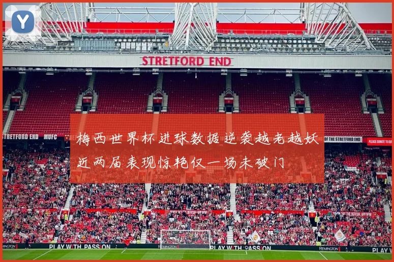 梅西世界杯进球数据逆袭越老越妖近两届表现惊艳仅一场未破门