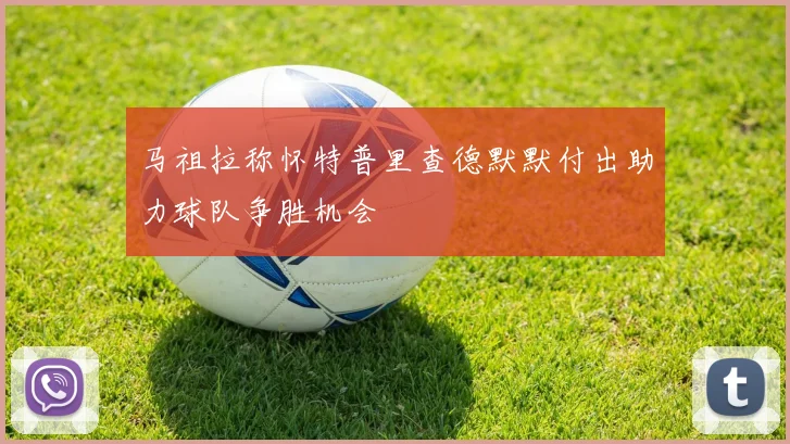 马祖拉称怀特普里查德默默付出助力球队争胜机会