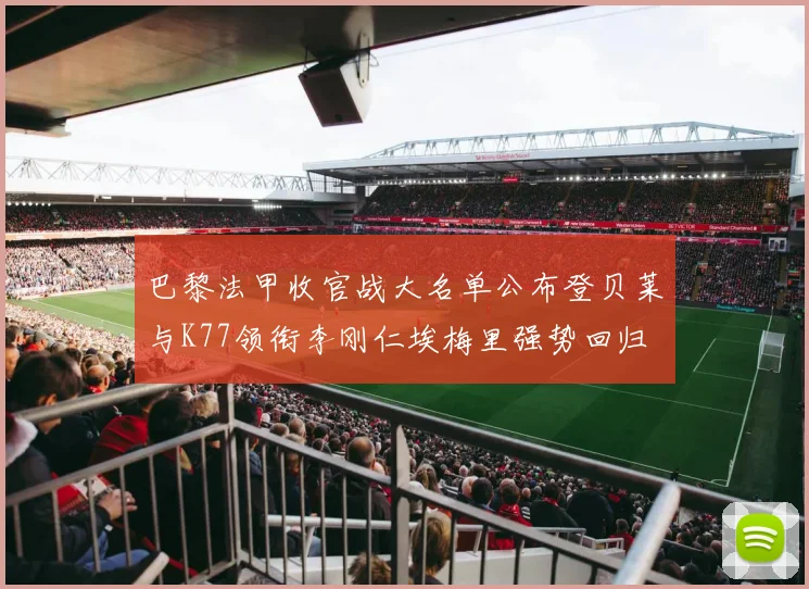 巴黎法甲收官战大名单公布登贝莱与K77领衔李刚仁埃梅里强势回归