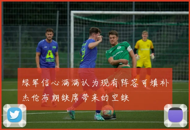 绿军信心满满认为现有阵容可填补杰伦布朗缺席带来的空缺