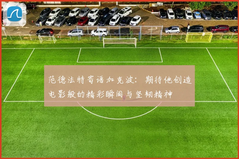 范德法特寄语加克波：期待他创造电影般的精彩瞬间与坚韧精神