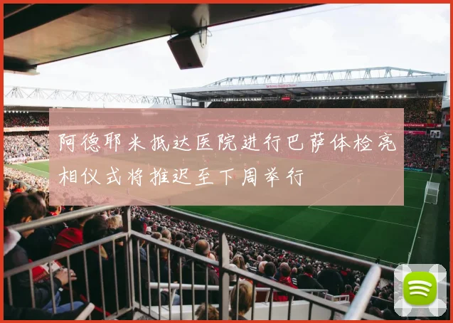阿德耶米抵达医院进行巴萨体检亮相仪式将推迟至下周举行