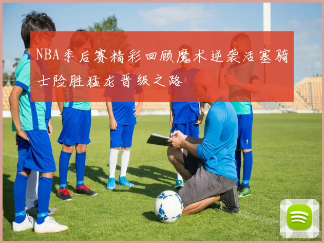 NBA季后赛精彩回顾魔术逆袭活塞骑士险胜猛龙晋级之路