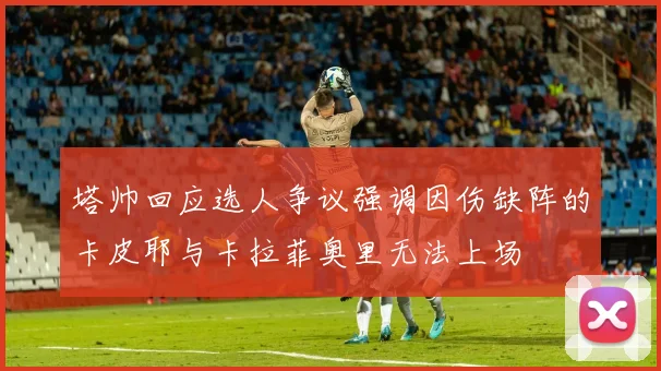 塔帅回应选人争议强调因伤缺阵的卡皮耶与卡拉菲奥里无法上场