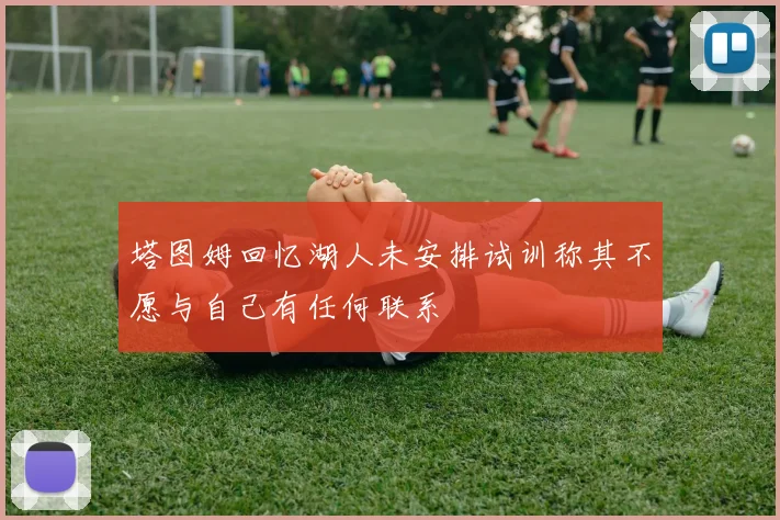 塔图姆回忆湖人未安排试训称其不愿与自己有任何联系