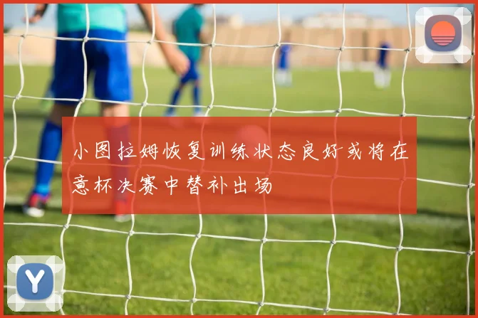 小图拉姆恢复训练状态良好或将在意杯决赛中替补出场