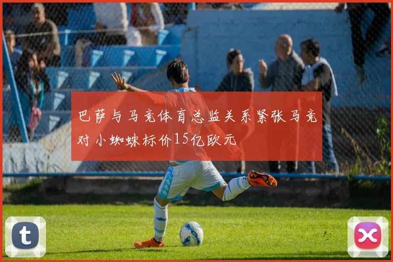 巴萨与马竞体育总监关系紧张马竞对小蜘蛛标价15亿欧元