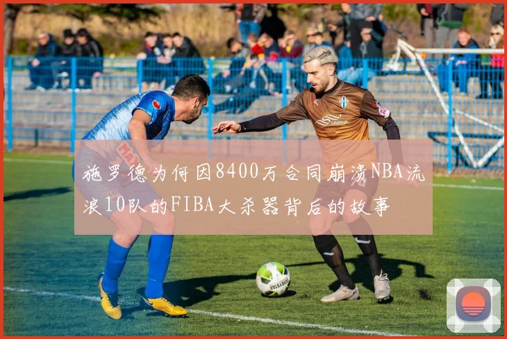 施罗德为何因8400万合同崩溃NBA流浪10队的FIBA大杀器背后的故事