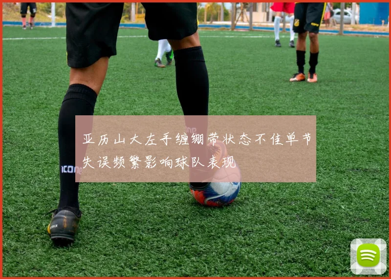 亚历山大左手缠绷带状态不佳单节失误频繁影响球队表现