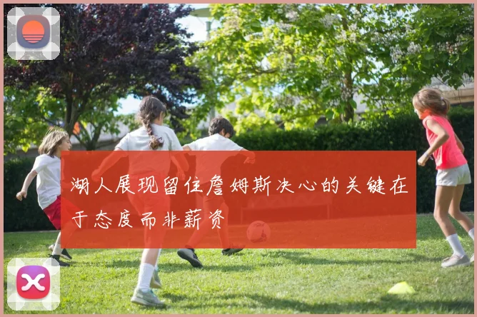 湖人展现留住詹姆斯决心的关键在于态度而非薪资