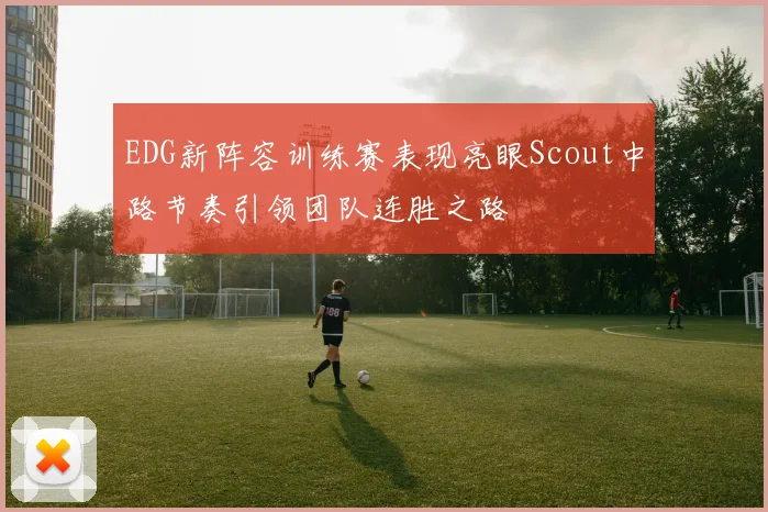 EDG新阵容训练赛表现亮眼Scout中路节奏引领团队连胜之路