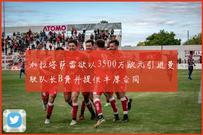 加拉塔萨雷欲以3500万欧元引进曼联队长B费并提供丰厚合同